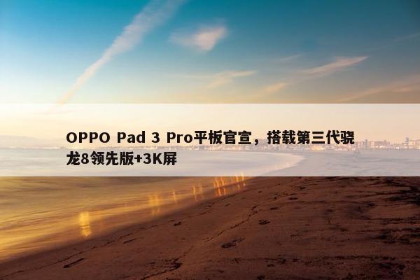 OPPO Pad 3 Pro平板官宣，搭载第三代骁龙8领先版+3K屏