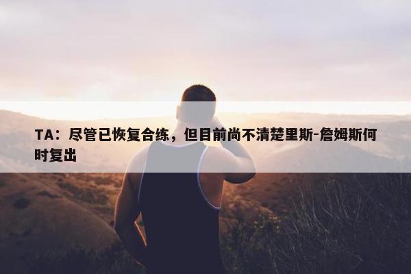 TA：尽管已恢复合练，但目前尚不清楚里斯-詹姆斯何时复出