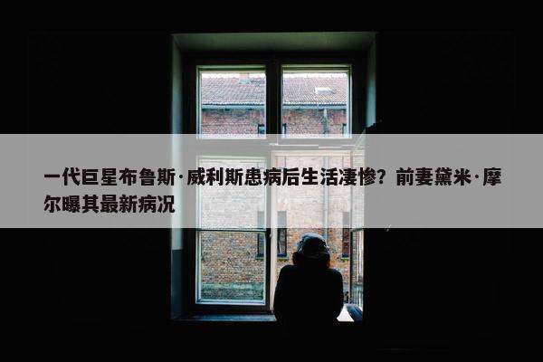 一代巨星布鲁斯·威利斯患病后生活凄惨？前妻黛米·摩尔曝其最新病况