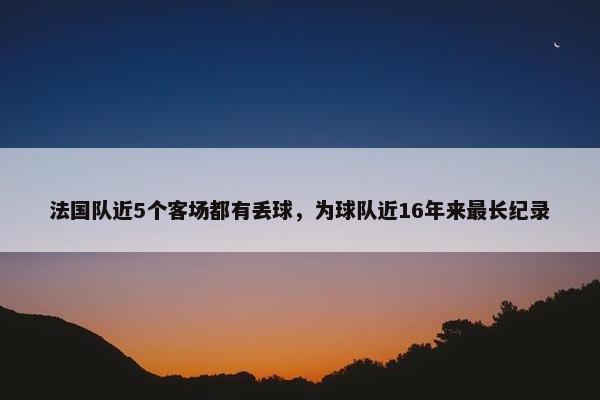 法国队近5个客场都有丢球，为球队近16年来最长纪录