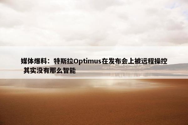 媒体爆料：特斯拉Optimus在发布会上被远程操控 其实没有那么智能