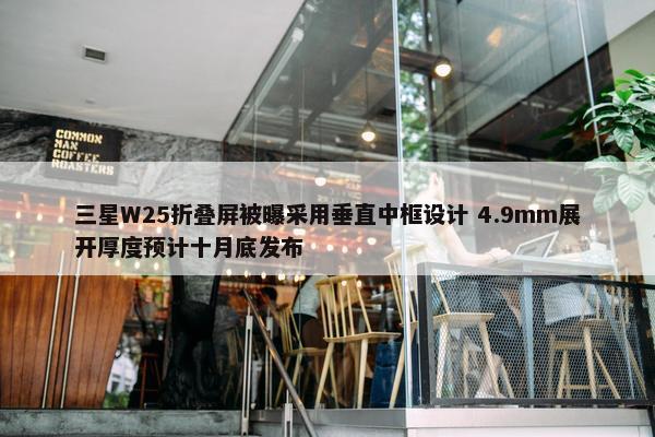 三星W25折叠屏被曝采用垂直中框设计 4.9mm展开厚度预计十月底发布