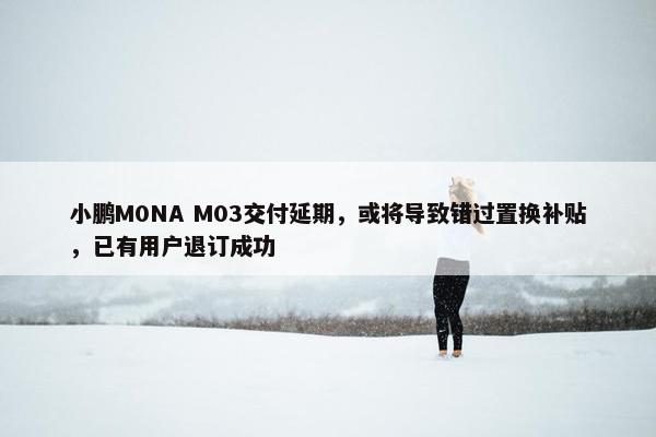 小鹏M0NA M03交付延期，或将导致错过置换补贴，已有用户退订成功