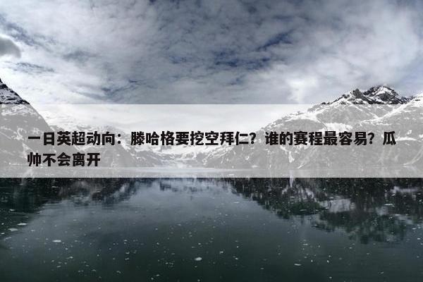 一日英超动向：滕哈格要挖空拜仁？谁的赛程最容易？瓜帅不会离开