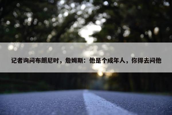 记者询问布朗尼时，詹姆斯：他是个成年人，你得去问他