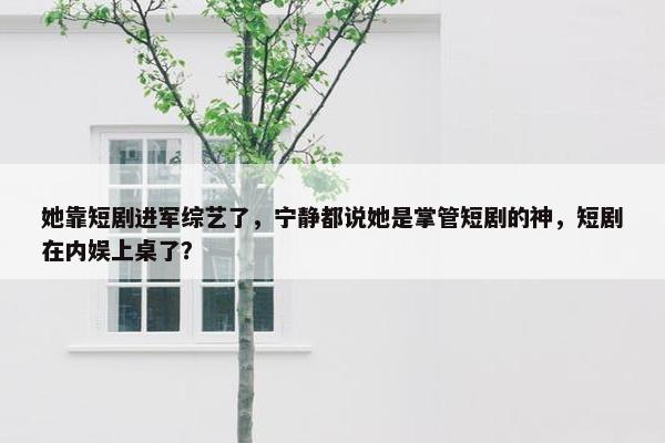 她靠短剧进军综艺了，宁静都说她是掌管短剧的神，短剧在内娱上桌了？