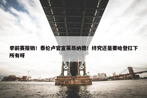 季前赛报销！泰伦卢官宣莱昂纳德！终究还是要哈登扛下所有呀