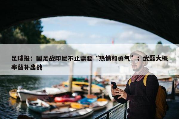 足球报：国足战印尼不止需要“热情和勇气”；武磊大概率替补出战