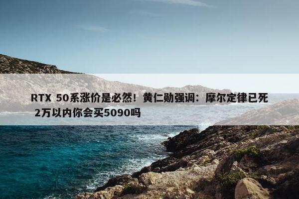 RTX 50系涨价是必然！黄仁勋强调：摩尔定律已死 2万以内你会买5090吗