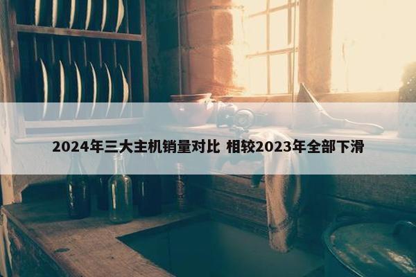 2024年三大主机销量对比 相较2023年全部下滑