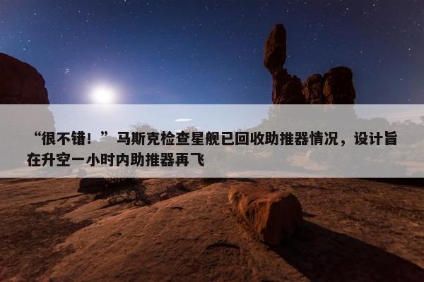 “很不错！”马斯克检查星舰已回收助推器情况，设计旨在升空一小时内助推器再飞