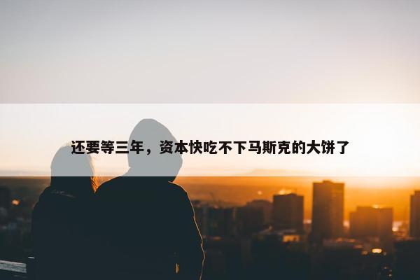 还要等三年，资本快吃不下马斯克的大饼了