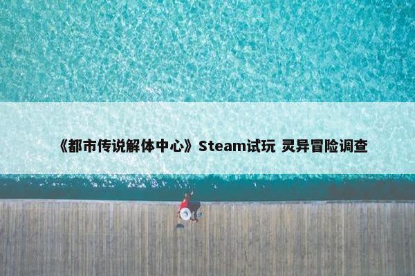 《都市传说解体中心》Steam试玩 灵异冒险调查