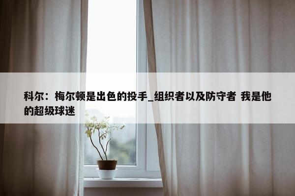 科尔：梅尔顿是出色的投手_组织者以及防守者 我是他的超级球迷