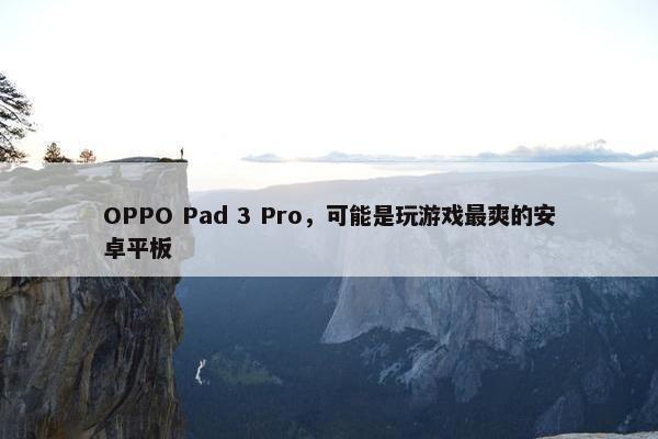 OPPO Pad 3 Pro，可能是玩游戏最爽的安卓平板