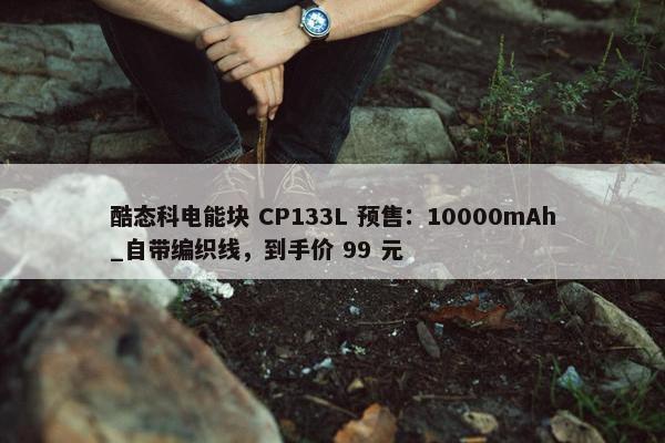 酷态科电能块 CP133L 预售：10000mAh_自带编织线，到手价 99 元