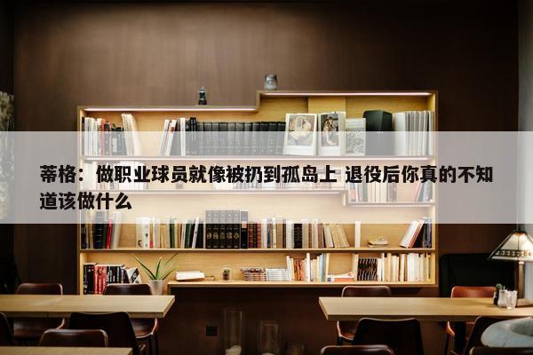 蒂格：做职业球员就像被扔到孤岛上 退役后你真的不知道该做什么