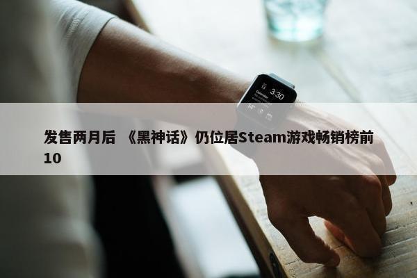 发售两月后 《黑神话》仍位居Steam游戏畅销榜前10