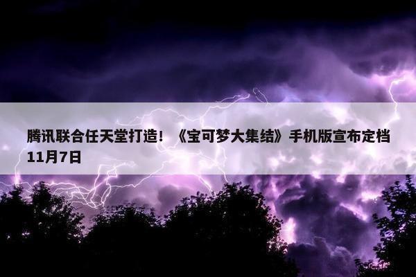 腾讯联合任天堂打造！《宝可梦大集结》手机版宣布定档11月7日