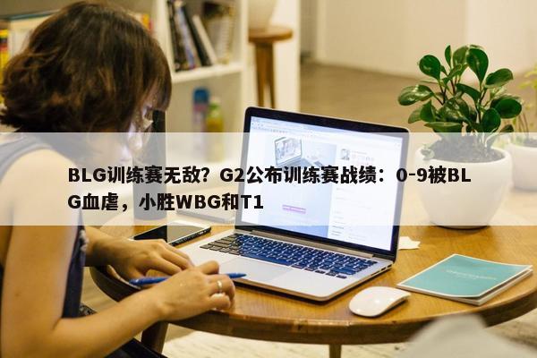 BLG训练赛无敌？G2公布训练赛战绩：0-9被BLG血虐，小胜WBG和T1