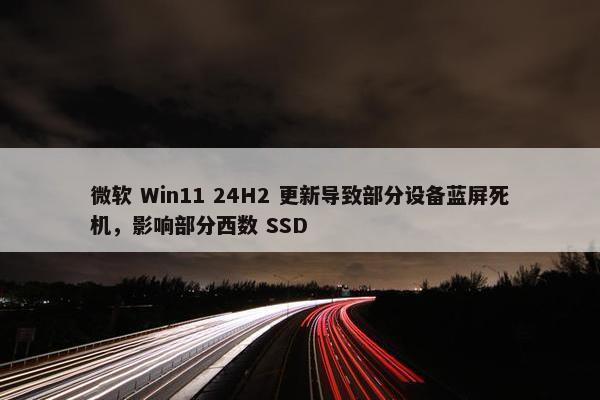 微软 Win11 24H2 更新导致部分设备蓝屏死机，影响部分西数 SSD