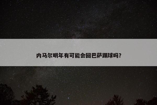 内马尔明年有可能会回巴萨踢球吗？