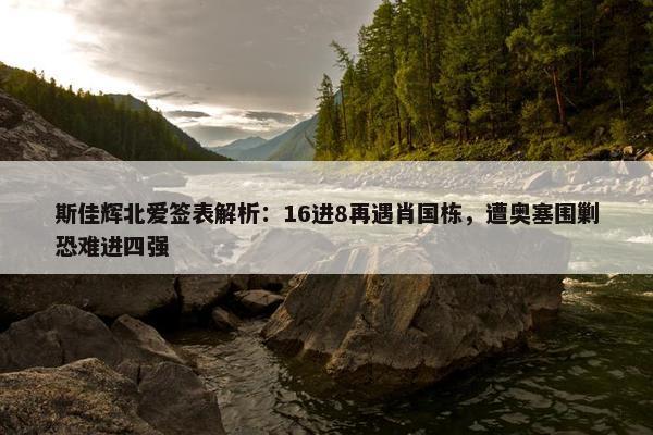 斯佳辉北爱签表解析：16进8再遇肖国栋，遭奥塞围剿恐难进四强