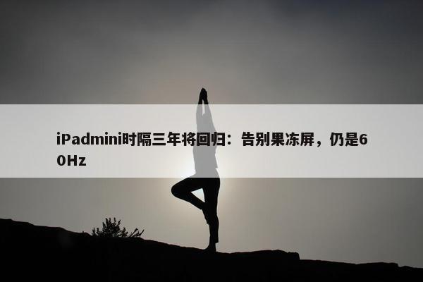 iPadmini时隔三年将回归：告别果冻屏，仍是60Hz