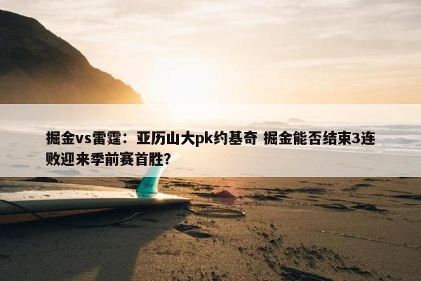 掘金vs雷霆：亚历山大pk约基奇 掘金能否结束3连败迎来季前赛首胜？