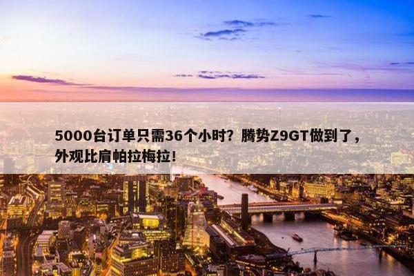 5000台订单只需36个小时？腾势Z9GT做到了，外观比肩帕拉梅拉！