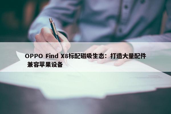 OPPO Find X8标配磁吸生态：打造大量配件 兼容苹果设备