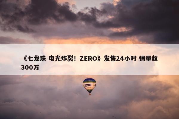 《七龙珠 电光炸裂！ZERO》发售24小时 销量超300万