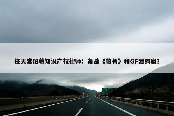 任天堂招募知识产权律师：备战《帕鲁》和GF泄露案？