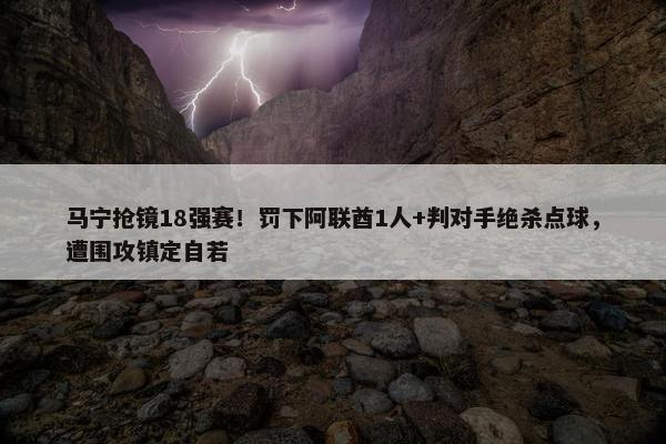 马宁抢镜18强赛！罚下阿联酋1人+判对手绝杀点球，遭围攻镇定自若