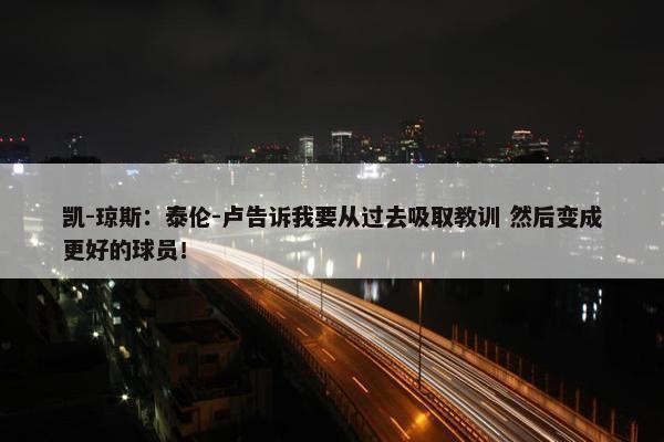 凯-琼斯：泰伦-卢告诉我要从过去吸取教训 然后变成更好的球员！