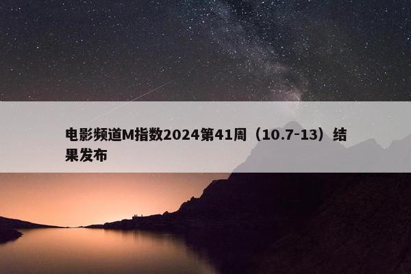 电影频道M指数2024第41周（10.7-13）结果发布