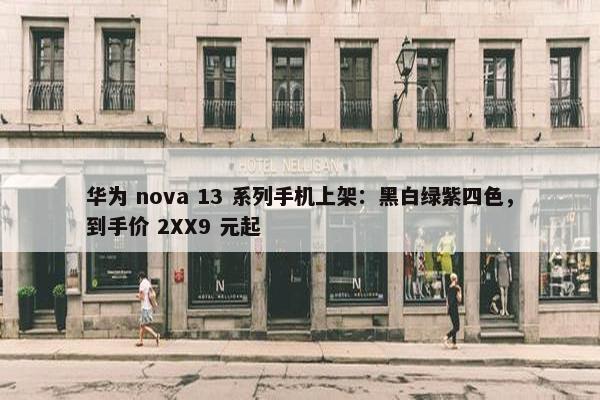 华为 nova 13 系列手机上架：黑白绿紫四色，到手价 2XX9 元起