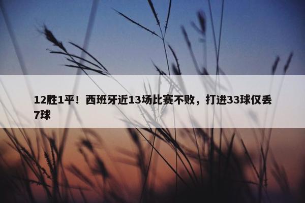 12胜1平！西班牙近13场比赛不败，打进33球仅丢7球