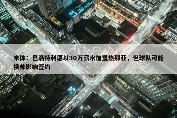 米体：巴洛特利愿以30万薪水加盟热那亚，但球队可能换帅影响签约