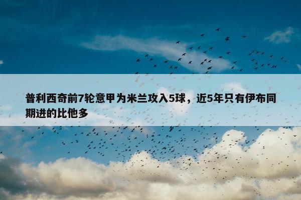 普利西奇前7轮意甲为米兰攻入5球，近5年只有伊布同期进的比他多