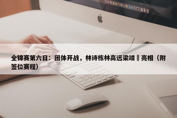 全锦赛第六日：团体开战，林诗栋林高远梁靖崑亮相（附签位赛程）