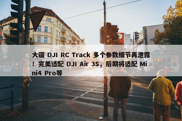 大疆 DJI RC Track 多个参数细节再泄露！完美适配 DJI Air 3S，后期将适配 Mini4 Pro等