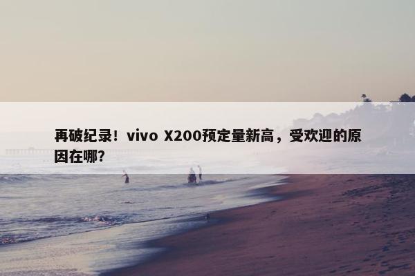 再破纪录！vivo X200预定量新高，受欢迎的原因在哪？