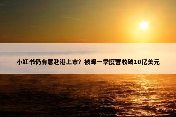 小红书仍有意赴港上市？被曝一季度营收破10亿美元