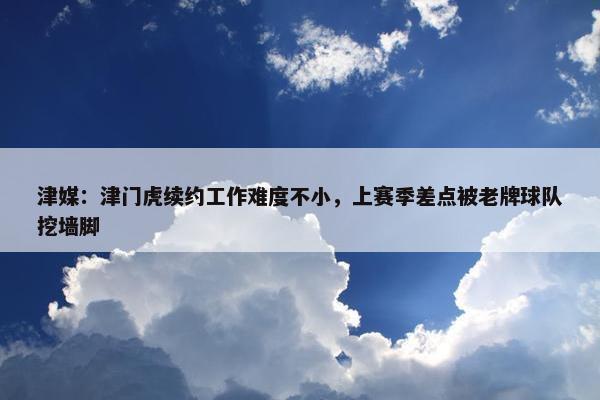 津媒：津门虎续约工作难度不小，上赛季差点被老牌球队挖墙脚