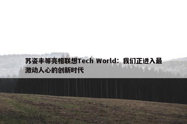 苏姿丰等亮相联想Tech World：我们正进入最激动人心的创新时代