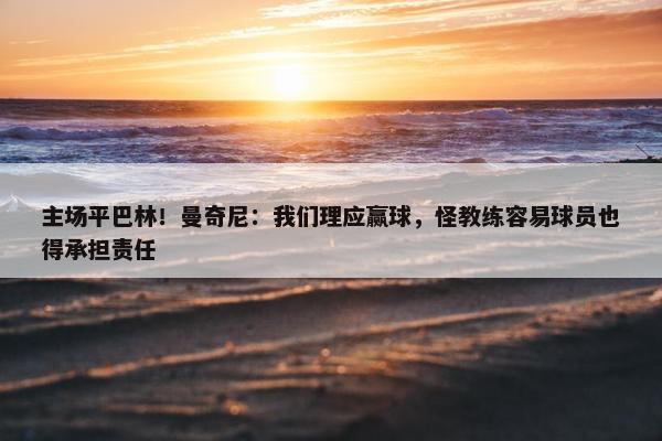 主场平巴林！曼奇尼：我们理应赢球，怪教练容易球员也得承担责任