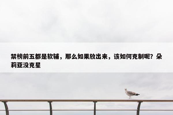 禁榜前五都是软辅，那么如果放出来，该如何克制呢？朵莉亚没克星