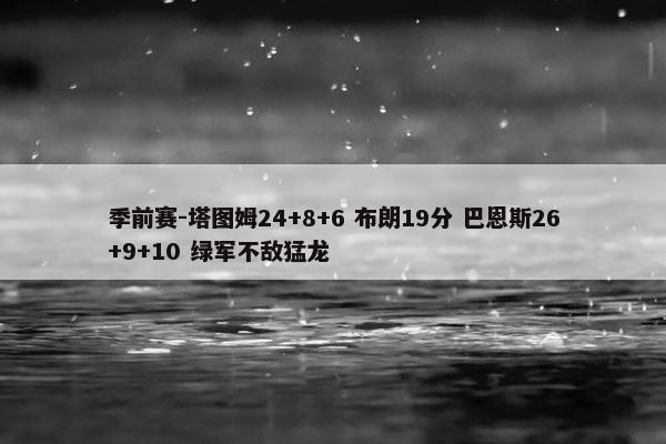 季前赛-塔图姆24+8+6 布朗19分 巴恩斯26+9+10 绿军不敌猛龙