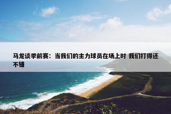 马龙谈季前赛：当我们的主力球员在场上时 我们打得还不错